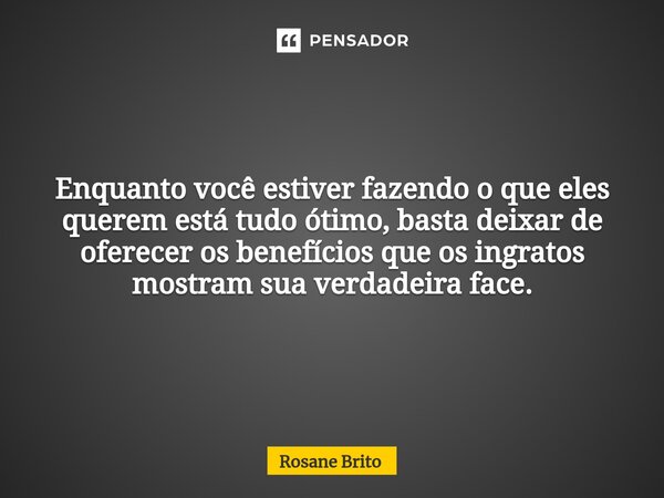 ⁠Enquanto você estiver fazendo o que eles querem está tudo ótimo, basta deixar de oferecer os benefícios que os ingratos mostram sua verdadeira face.... Frase de Rosane Brito.