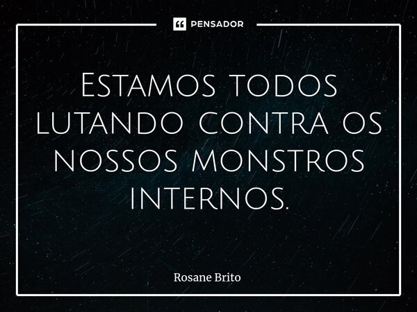 ⁠Estamos todos lutando contra os nossos monstros internos.... Frase de Rosane Brito.