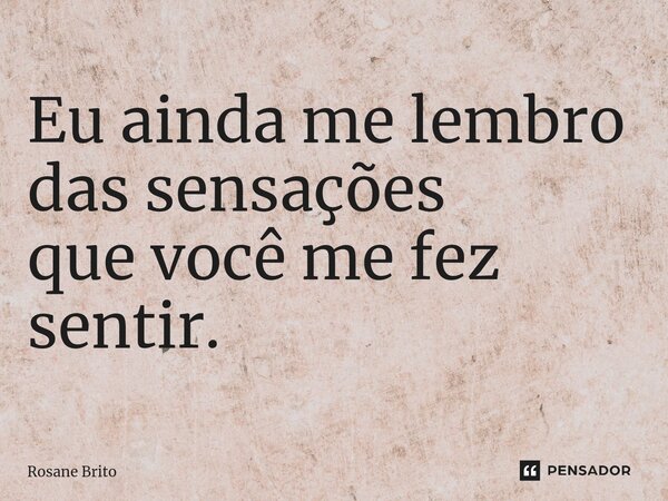 ⁠Eu ainda me lembro das sensações que você me fez sentir.... Frase de Rosane Brito.