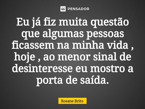 ⁠Eu já fiz muita questão que algumas pessoas ficassem na minha vida , hoje , ao menor sinal de desinteresse eu mostro a porta de saída.... Frase de Rosane Brito.