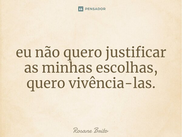 ⁠eu não quero justificar as minhas escolhas, quero vivência-las.... Frase de Rosane Brito.