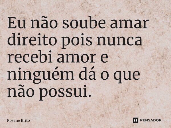 ⁠Eu não soube amar direito pois nunca recebi amor e ninguém dá o que não possui.... Frase de Rosane Brito.