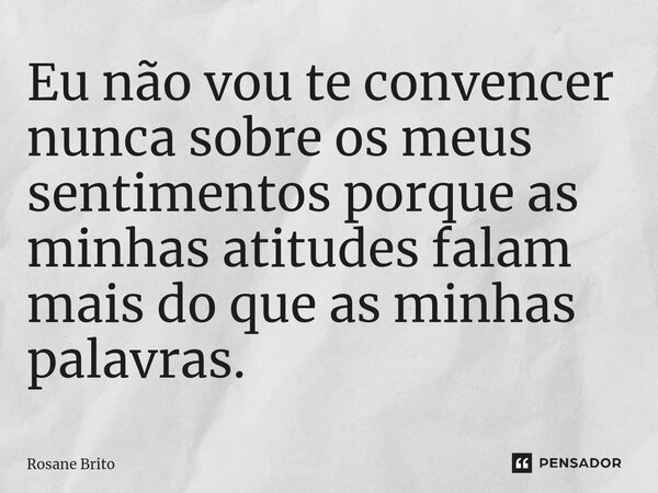 ⁠Eu não vou te convencer nunca sobre os meus sentimentos porque as minhas atitudes falam mais do que as minhas palavras.... Frase de Rosane Brito.
