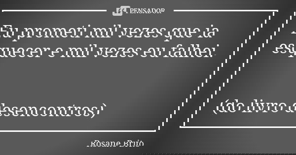 Eu prometi mil vezes que ia esquecer e mil vezes eu falhei. (do livro desencontros)... Frase de Rosane Brito.