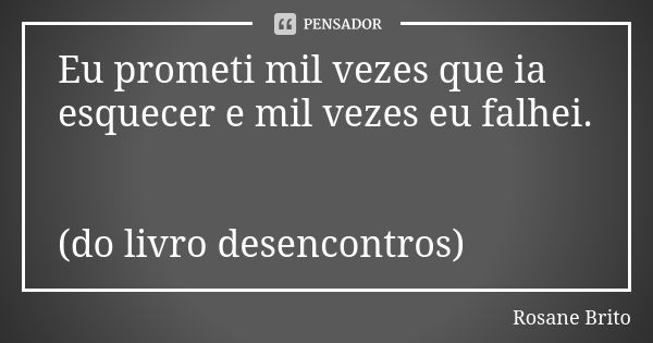 Eu prometi mil vezes que ia esquecer e mil vezes eu falhei. (do livro desencontros)... Frase de Rosane Brito.