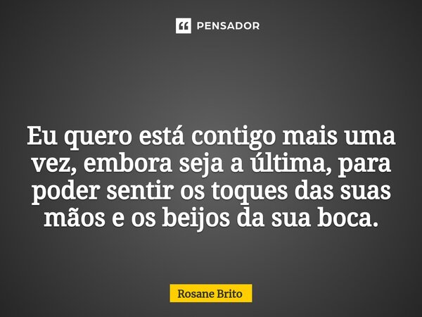 ⁠ Eu quero está contigo mais uma vez, embora seja a última, para poder sentir os toques das suas mãos e os beijos da sua boca.... Frase de Rosane Brito.