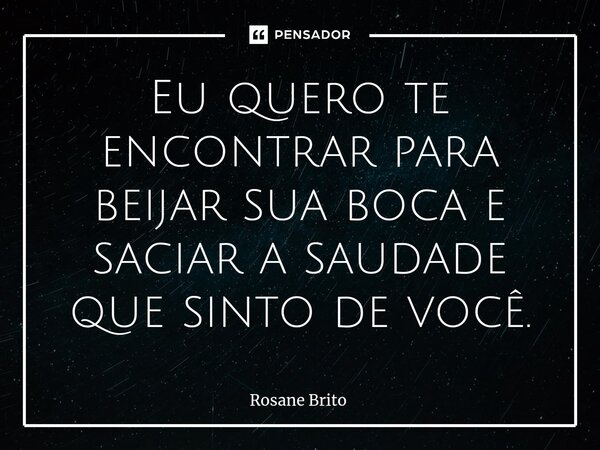 ⁠Eu quero te encontrar para beijar sua boca e saciar a saudade que sinto de você.... Frase de Rosane Brito.