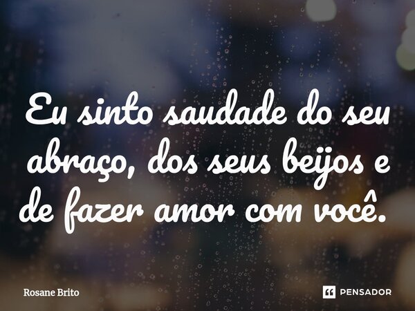 Eu sinto saudade do seu abraço, dos seus beijos e de fazer amor com você. ⁠... Frase de Rosane Brito.