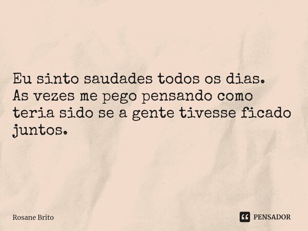 Eu sinto saudades todos os dias. As vezes me pego pensando como teria sido se a gente tivesse ficado juntos.... Frase de Rosane Brito.
