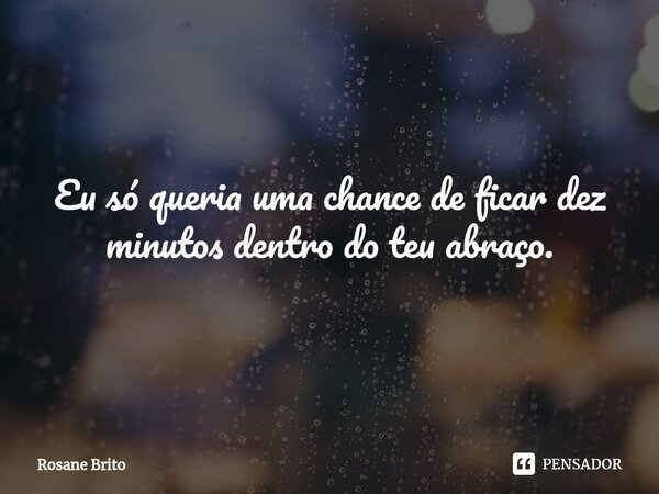 ⁠Eu só queria uma chance de ficar dez minutos dentro do teu abraço.... Frase de Rosane Brito.