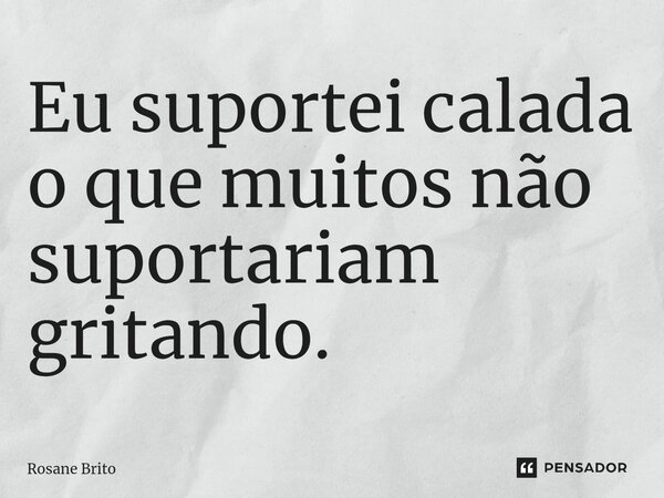 ⁠Eu suportei calada o que muitos não suportariam gritando.... Frase de Rosane Brito.