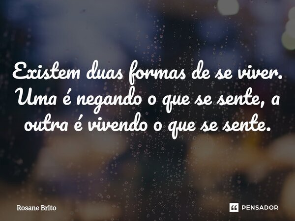 ⁠Existem duas formas de se viver. Uma é negando o que se sente, a outra é vivendo o que se sente.... Frase de Rosane Brito.