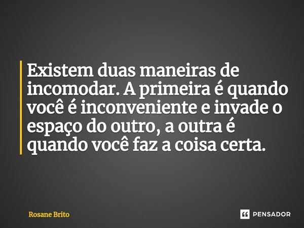 Existem duas maneiras de incomodar. A primeira é quando você é inconveniente e invade o espaço do outro, a outra é quando você faz a coisa certa.... Frase de Rosane Brito.