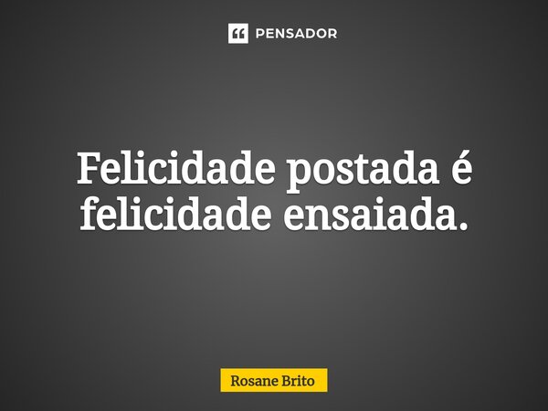 Felicidade postada é felicidade ensaiada.⁠... Frase de Rosane Brito.