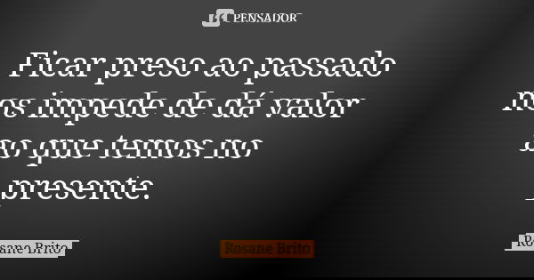 Ficar preso ao passado nos impede de dá valor ao que temos no presente.... Frase de Rosane Brito.