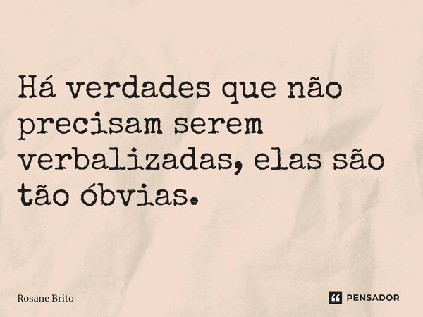 Há verdades que não precisam serem verbalizadas, elas são tão óbvias.... Frase de Rosane Brito.