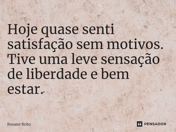 ⁠Hoje quase senti satisfação sem motivos. Tive uma leve sensação de liberdade e bem estar.... Frase de Rosane Brito.