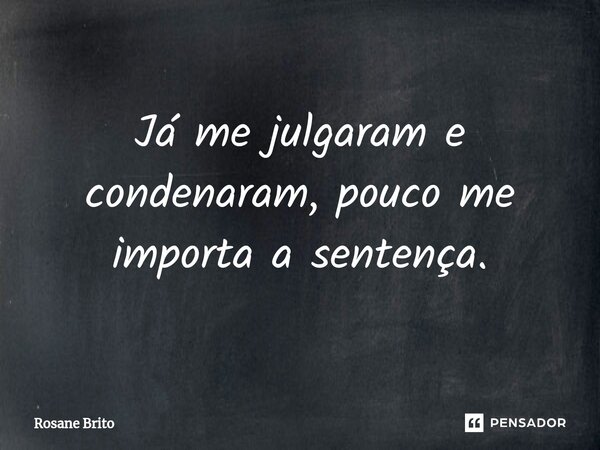 ⁠Já me julgaram e condenaram, pouco me importa a sentença.... Frase de Rosane Brito.