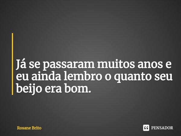 ⁠ Já se passaram muitos anos e eu ainda lembro o quanto seu beijo era bom.... Frase de Rosane Brito.