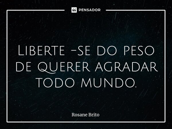 ⁠ Liberte -se do peso de querer agradar todo mundo.... Frase de Rosane Brito.