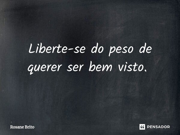 Liberte-se do peso de querer ser bem visto. ⁠... Frase de Rosane Brito.