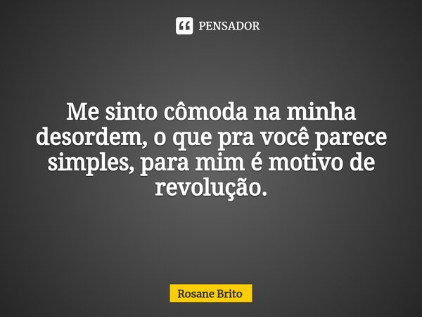 Me sinto cômoda na minha desordem, o que pra você parece simples, para mim é motivo de revolução.... Frase de Rosane Brito.