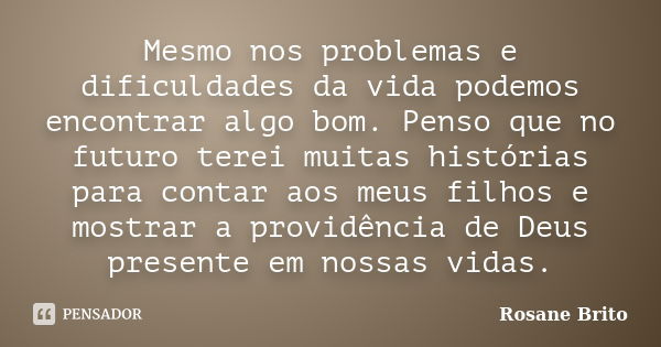 Mesmo nos problemas e dificuldades da vida podemos encontrar algo bom. Penso que no futuro terei muitas histórias para contar aos meus filhos e mostrar a provid... Frase de Rosane Brito.