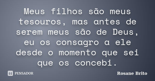 Meus filhos são meus tesouros, mas antes de serem meus são de Deus, eu os consagro a ele desde o momento que sei que os concebi.... Frase de Rosane Brito.