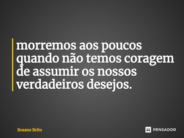 ⁠morremos aos poucos quando não temos coragem de assumir os nossos verdadeiros desejos.... Frase de Rosane Brito.