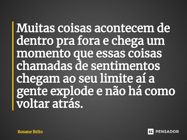 ⁠Muitas coisas acontecem de dentro pra fora e chega um momento que essas coisas chamadas de sentimentos chegam ao seu limite aí a gente explode e não há como vo... Frase de Rosane Brito.