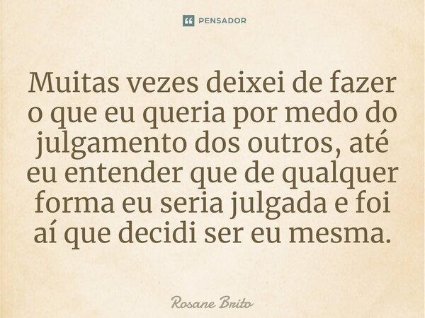 ⁠Muitas vezes deixei de fazer o que eu queria por medo do julgamento dos outros, até eu entender que de qualquer forma eu seria julgada e foi aí que decidi ser ... Frase de Rosane Brito.
