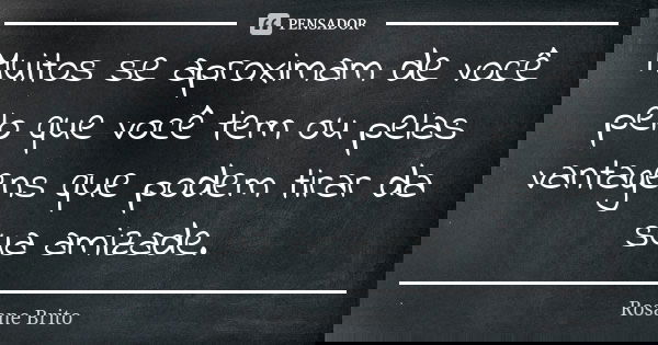 Muitos se aproximam de você pelo que você tem ou pelas vantagens que podem tirar da sua amizade.... Frase de Rosane Brito.