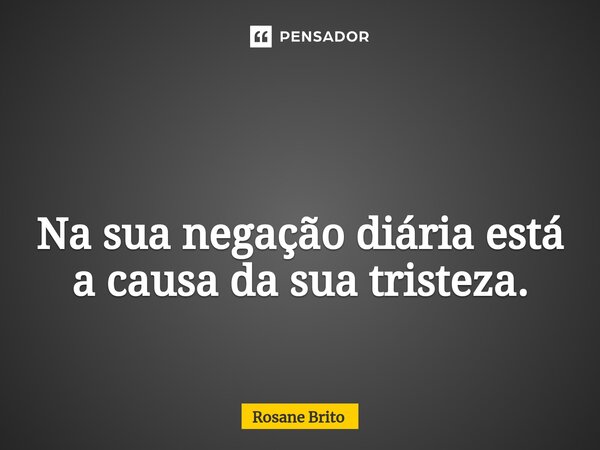⁠ Na sua negação diária está a causa da sua tristeza.... Frase de Rosane Brito.