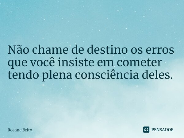 ⁠Não chame de destino os erros que você insiste em cometer tendo plena consciência deles.... Frase de Rosane Brito.