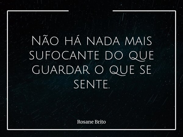 Não há nada mais sufocante do que guardar o que se sente.... Frase de Rosane Brito.