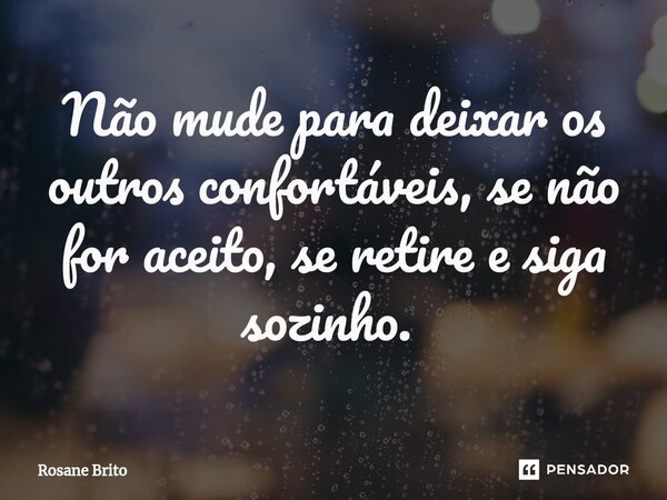 ⁠Não mude para deixar os outros confortáveis, se não for aceito, se retire e siga sozinho. ⁠... Frase de Rosane Brito.