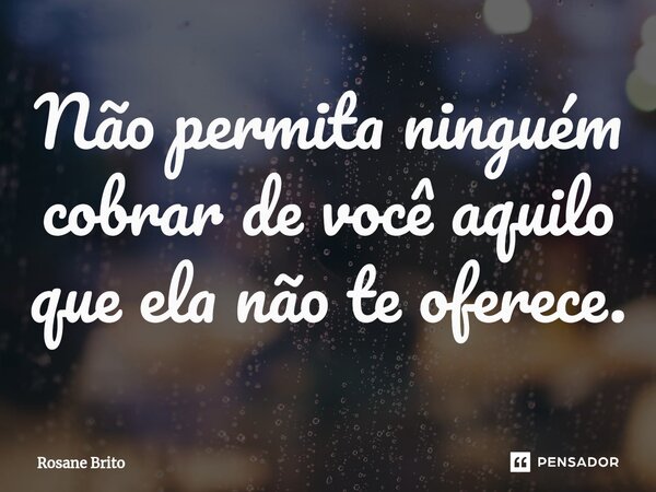 Não permita ninguém cobrar de você aquilo que ela não te oferece.⁠... Frase de Rosane Brito.