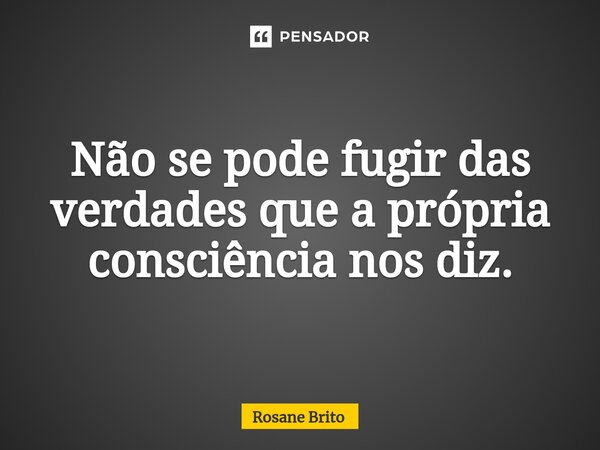 Não se pode fugir das verdades que a própria consciência nos diz.... Frase de Rosane Brito.