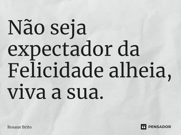 ⁠Não seja expectador da Felicidade alheia, viva a sua.... Frase de Rosane Brito.
