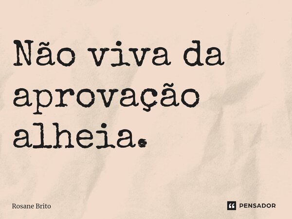 Não viva da aprovação alheia.⁠... Frase de Rosane Brito.