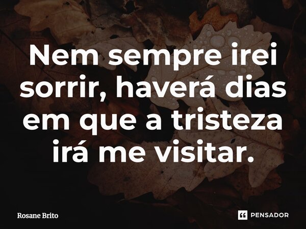 ⁠Nem sempre irei sorrir, haverá dias em que a tristeza irá me visitar.... Frase de Rosane Brito.
