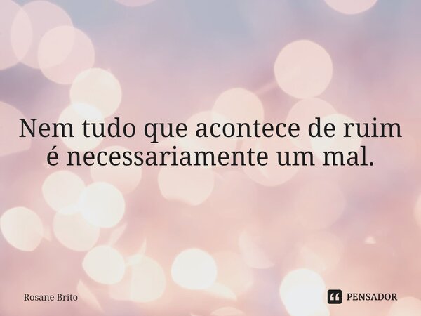 ⁠⁠Nem tudo que acontece de ruim é necessariamente um mal.... Frase de Rosane Brito.