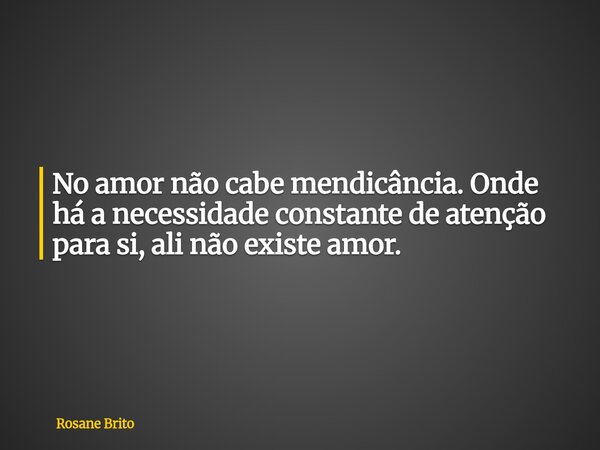 No amor não cabe mendicância. Onde há a necessidade constante de atenção para si, ali não existe amor.... Frase de Rosane Brito.