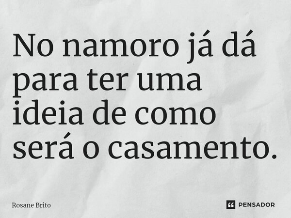 ⁠No namoro já dá para ter uma ideia de como será o casamento.... Frase de Rosane Brito.