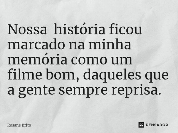 ⁠Nossa história ficou marcado na minha memória como um filme bom, daqueles que a gente sempre reprisa.... Frase de Rosane Brito.