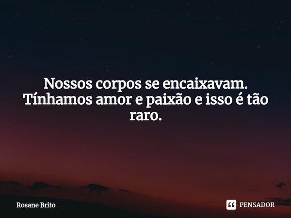 ⁠Nossos corpos se encaixavam. Tínhamos amor e paixão e isso é tão raro.... Frase de Rosane Brito.