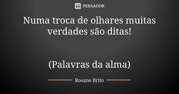 Numa troca de olhares muitas verdades são ditas! (Palavras da alma)... Frase de Rosane Brito.