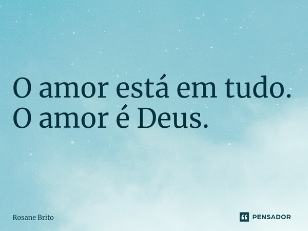 O amor está em tudo. O amor é Deus. ⁠... Frase de Rosane Brito.