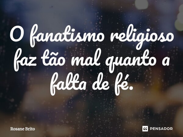 ⁠O fanatismo religioso faz tão mal quanto a falta de fé.... Frase de Rosane Brito.