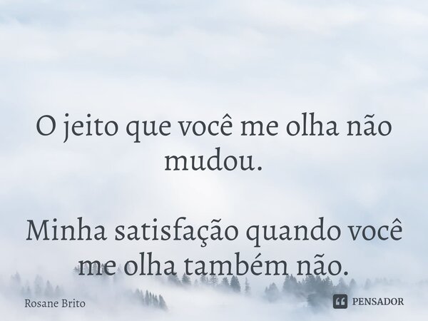 ⁠ O jeito que você me olha não mudou. Minha satisfação quando você me olha também não.... Frase de Rosane Brito.